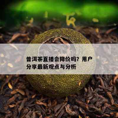 普洱茶直播会降价吗？客户分享最新观点与分析