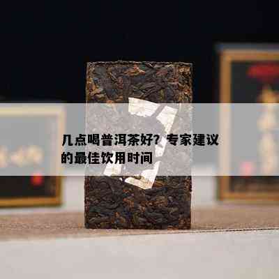 几点喝普洱茶好？专家建议的更佳饮用时间