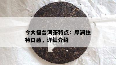 今大福普洱茶特点：厚润独特口感，详细介绍