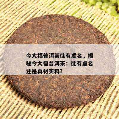 今大福普洱茶徒有虚名，揭秘今大福普洱茶：徒有虚名还是真材实料？