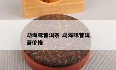 勐海味普洱茶-勐海味普洱茶价格