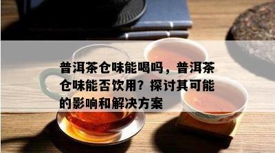 普洱茶仓味能喝吗，普洱茶仓味能否饮用？探讨其可能的作用和解决方案