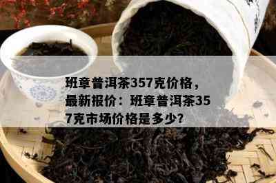 班章普洱茶357克价格，最新报价：班章普洱茶357克市场价格是多少？