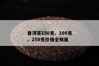 普洱茶150克、100克、250克价格全知道