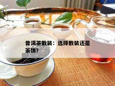 普洱茶散装：选择散装还是茶饼？