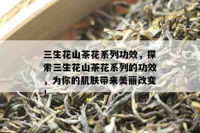 三生花山茶花系列功效，探索三生花山茶花系列的功效，为你的肌肤带来美丽改变！