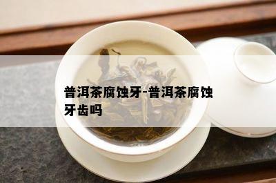 普洱茶腐蚀牙-普洱茶腐蚀牙齿吗