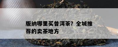 版纳哪里买普洱茶？全城推荐的卖茶地方