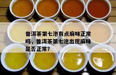 普洱茶第七泡有点麻味正常吗，普洱茶第七泡出现麻味是不是正常？