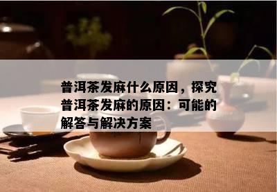 普洱茶发麻什么起因，探究普洱茶发麻的起因：可能的解答与解决方案