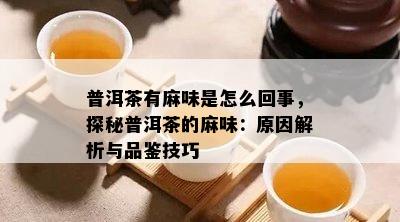 普洱茶有麻味是怎么回事，探秘普洱茶的麻味：起因解析与品鉴技巧