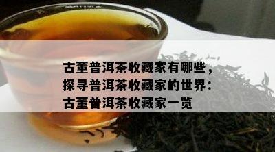 古董普洱茶收藏家有哪些，探寻普洱茶收藏家的世界：古董普洱茶收藏家一览