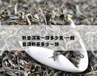 熟普洱茶一饼多少克-一般普洱熟茶多少一饼