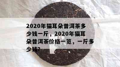 2020年猫耳朵普洱茶多少钱一斤，2020年猫耳朵普洱茶价格一览，一斤多少钱？