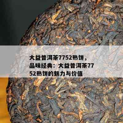 大益普洱茶7752熟饼，品味经典：大益普洱茶7752熟饼的魅力与价值