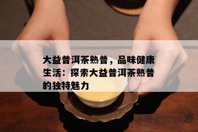 大益普洱茶熟普，品味健康生活：探索大益普洱茶熟普的特别魅力