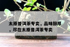 太原普洱茶专卖，品味醇厚，尽在太原普洱茶专卖