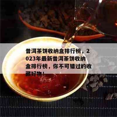 普洱茶饼收纳盒排行榜，2023年最新普洱茶饼收纳盒排行榜，你不可错过的收藏好物！