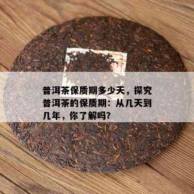 普洱茶保质期多少天，探究普洱茶的保质期：从几天到几年，你了解吗？