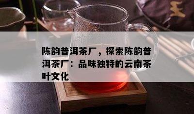 陈韵普洱茶厂，探索陈韵普洱茶厂：品味独特的云南茶叶文化