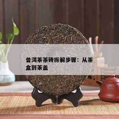 普洱茶茶砖拆解步骤：从茶盒到茶盖