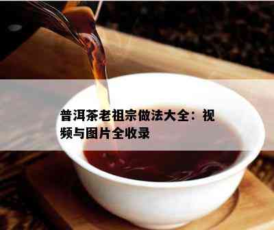 普洱茶老祖宗做法大全：视频与图片全收录