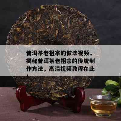 普洱茶老祖宗的做法视频，揭秘普洱茶老祖宗的传统制作方法，高清视频教程在此！