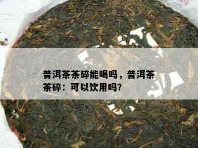 普洱茶茶碎能喝吗，普洱茶茶碎：可以饮用吗？