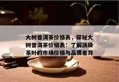 大树普洱茶价格表，探秘大树普洱茶价格表：熟悉顶级茶叶的市场价格与品质差异