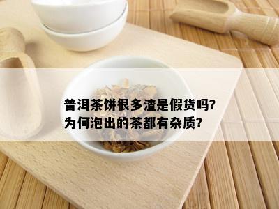 普洱茶饼很多渣是假货吗？为何泡出的茶都有杂质？