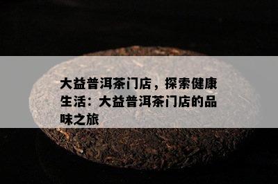 大益普洱茶门店，探索健康生活：大益普洱茶门店的品味之旅