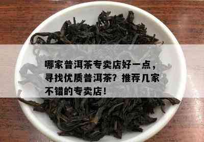 哪家普洱茶专卖店好一点，寻找优质普洱茶？推荐几家不错的专卖店！