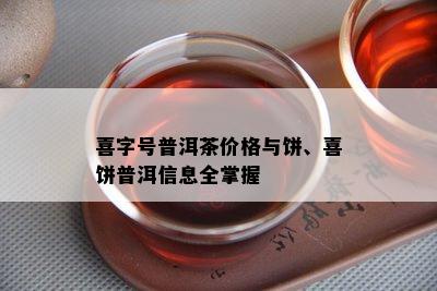 喜字号普洱茶价格与饼、喜饼普洱信息全掌握