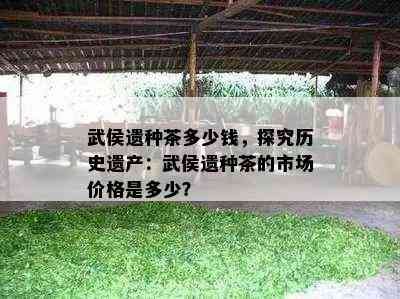 武侯遗种茶多少钱，探究历史遗产：武侯遗种茶的市场价格是多少？