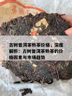 古树普洱茶熟茶价格，深度解析：古树普洱茶熟茶的价格因素与市场趋势