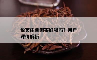 悦茗庄普洱茶好喝吗？客户评价解析