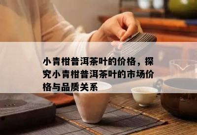 小青柑普洱茶叶的价格，探究小青柑普洱茶叶的市场价格与品质关系