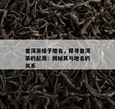 普洱茶缘于地名，探寻普洱茶的起源：揭秘其与地名的关系