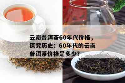 云南普洱茶60年代价格，探究历史：60年代的云南普洱茶价格是多少？