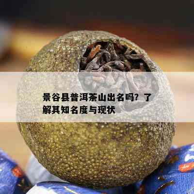 景谷县普洱茶山出名吗？熟悉其知名度与现状