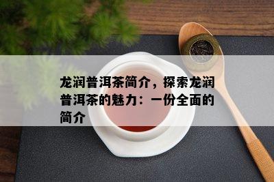 龙润普洱茶简介，探索龙润普洱茶的魅力：一份全面的简介