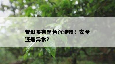 普洱茶有黑色沉淀物：安全还是异常？