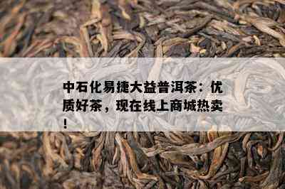 中石化易捷大益普洱茶：优质好茶，现在线上商城热卖！