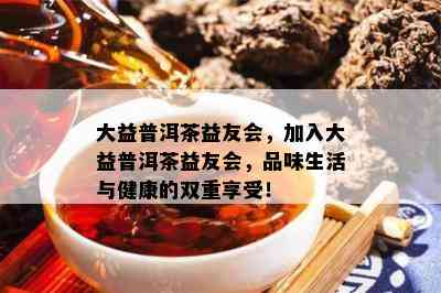 大益普洱茶益友会，加入大益普洱茶益友会，品味生活与健康的双重享受！