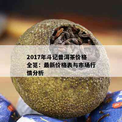 2017年斗记普洱茶价格全览：最新价格表与市场行情分析