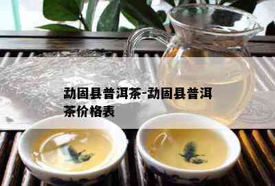 勐固县普洱茶-勐固县普洱茶价格表