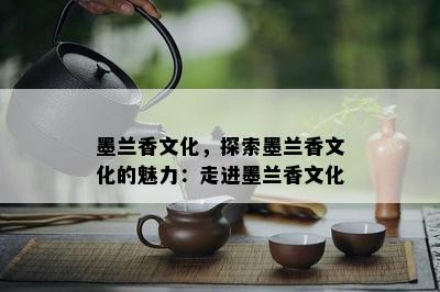 墨兰香文化，探索墨兰香文化的魅力：走进墨兰香文化