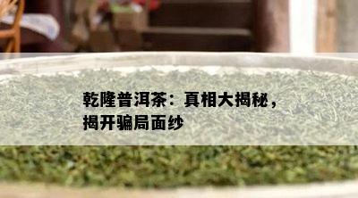 乾隆普洱茶：真相大揭秘，揭开骗局面纱