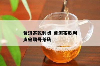 普洱茶乾利贞-普洱茶乾利贞宋聘号茶砖