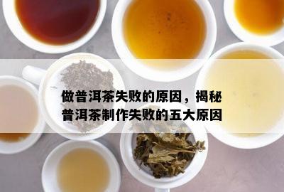 做普洱茶失败的起因，揭秘普洱茶制作失败的五大起因